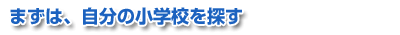 まずは、自分の小学校を探す