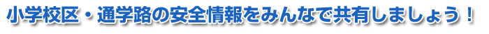 安全マップ | 小学校区・通学路の安全情報をみんなで共有しましょう!